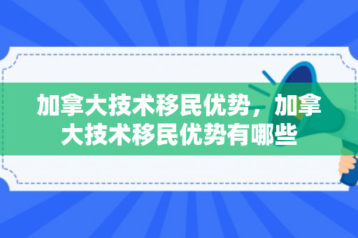 加拿大技术移民优势，加拿大技术移民优势有哪些