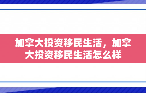 加拿大投资移民生活，加拿大投资移民生活怎么样