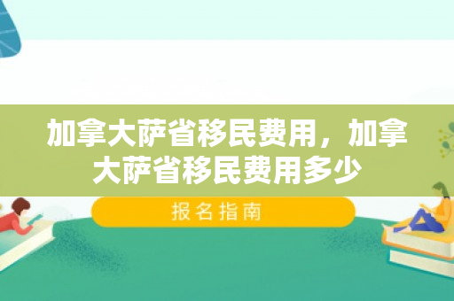 加拿大萨省移民费用，加拿大萨省移民费用多少