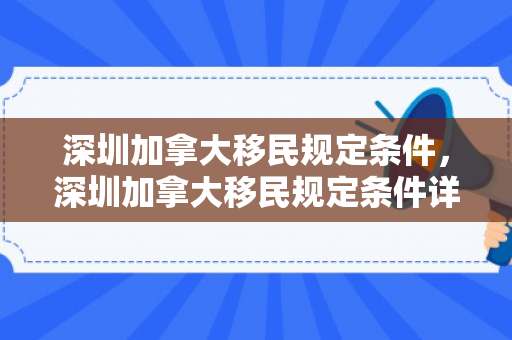 深圳加拿大移民规定条件，深圳加拿大移民规定条件详解