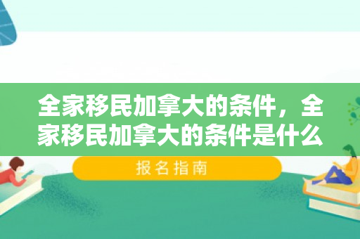 全家移民加拿大的条件，全家移民加拿大的条件是什么呢