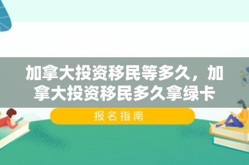 加拿大投资移民等多久，加拿大投资移民多久拿绿卡