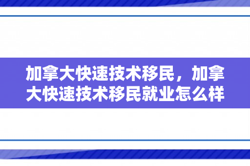 加拿大快速技术移民，加拿大快速技术移民就业怎么样