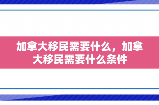 加拿大移民需要什么，加拿大移民需要什么条件