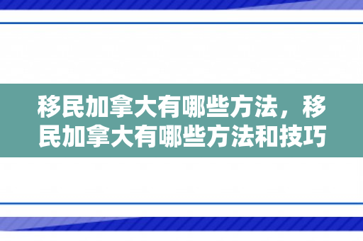 移民加拿大有哪些方法，移民加拿大有哪些方法和技巧