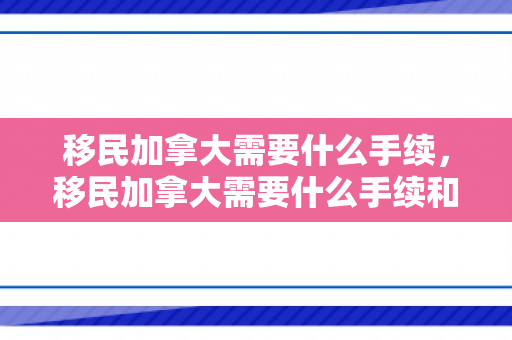 移民加拿大需要什么手续，移民加拿大需要什么手续和证件材料