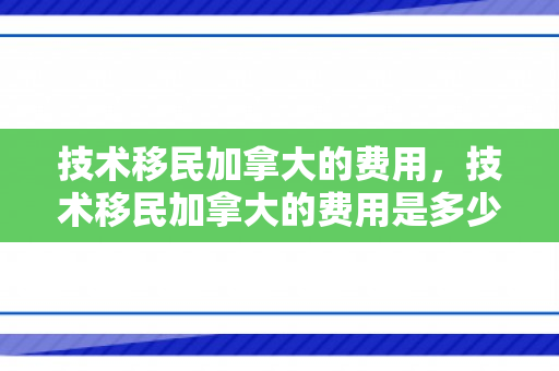 技术移民加拿大的费用，技术移民加拿大的费用是多少