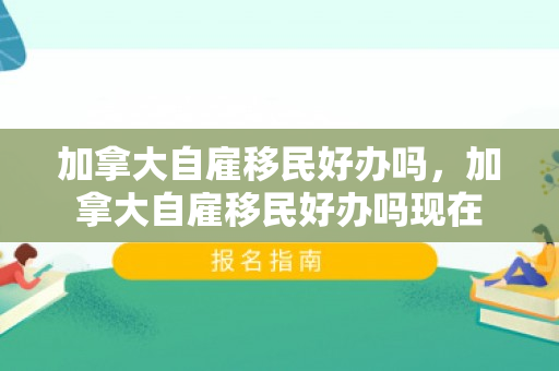 加拿大自雇移民好办吗，加拿大自雇移民好办吗现在