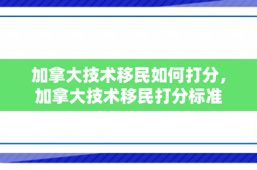 加拿大技术移民如何打分，加拿大技术移民打分标准