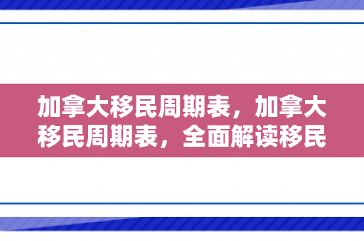 加拿大移民周期表，加拿大移民周期表，全面解读移民流程和时长