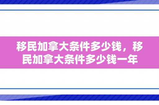 移民加拿大条件多少钱，移民加拿大条件多少钱一年