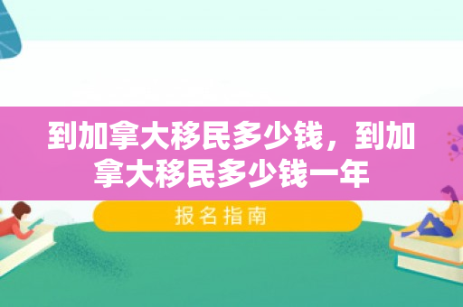 到加拿大移民多少钱，到加拿大移民多少钱一年
