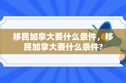 移民加拿大要什么条件，移民加拿大要什么条件?