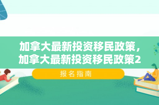 加拿大最新投资移民政策，加拿大最新投资移民政策2024