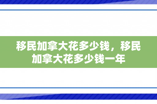移民加拿大花多少钱，移民加拿大花多少钱一年