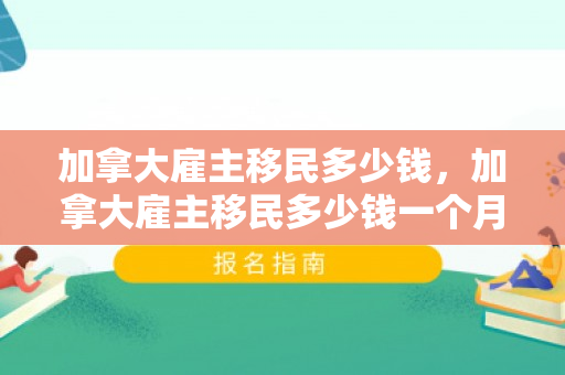 加拿大雇主移民多少钱，加拿大雇主移民多少钱一个月