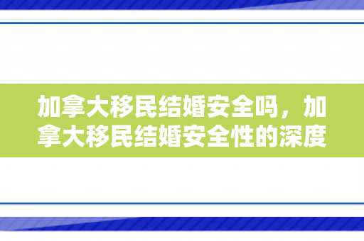 加拿大移民结婚安全吗，加拿大移民结婚安全性的深度探讨