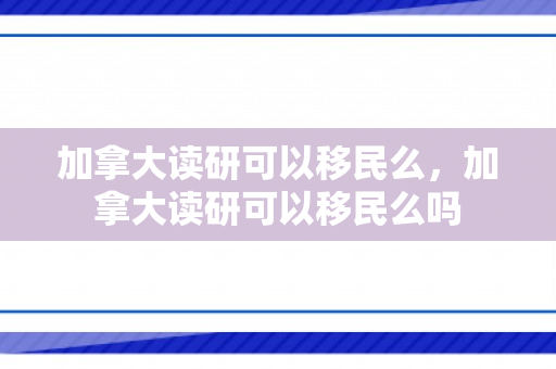 加拿大读研可以移民么，加拿大读研可以移民么吗