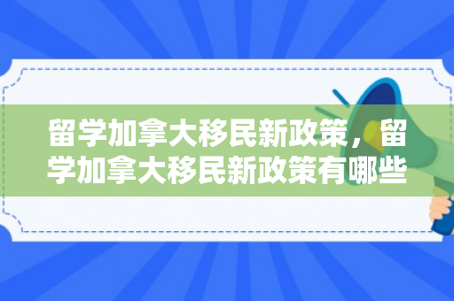 留学加拿大移民新政策，留学加拿大移民新政策有哪些