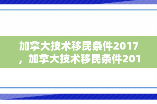 加拿大技术移民条件2017，加拿大技术移民条件2017年