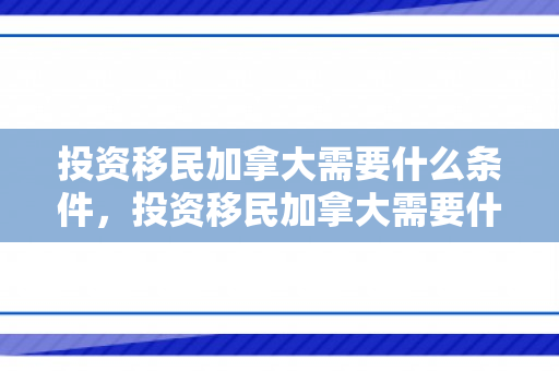 投资移民加拿大需要什么条件，投资移民加拿大需要什么条件和手续