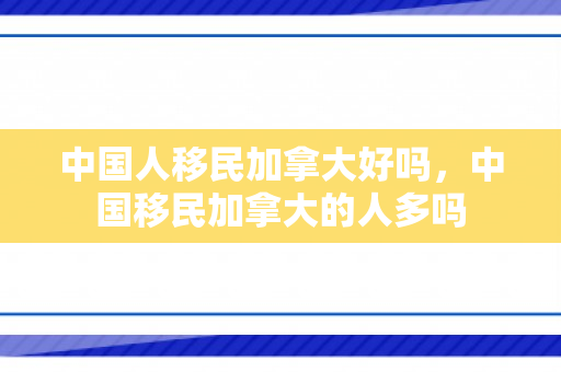中国人移民加拿大好吗，中国移民加拿大的人多吗