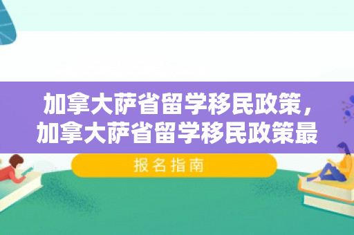 加拿大萨省留学移民政策，加拿大萨省留学移民政策最新