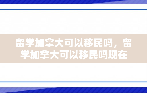 留学加拿大可以移民吗，留学加拿大可以移民吗现在