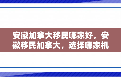 安徽加拿大移民哪家好，安徽移民加拿大，选择哪家机构更佳？