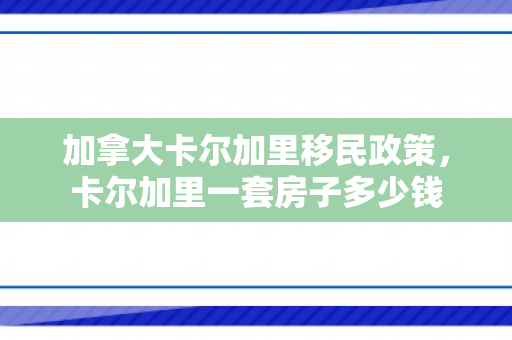 加拿大卡尔加里移民政策，卡尔加里一套房子多少钱