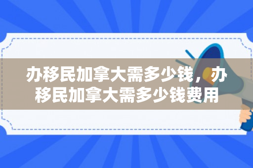 办移民加拿大需多少钱，办移民加拿大需多少钱费用