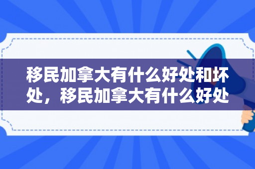 移民加拿大有什么好处和坏处，移民加拿大有什么好处和坏处知乎