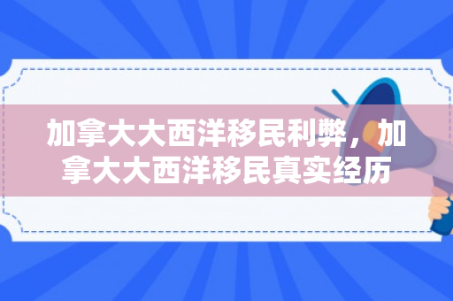 加拿大大西洋移民利弊，加拿大大西洋移民真实经历