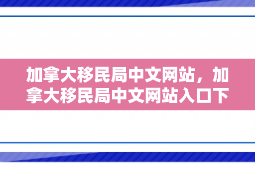 加拿大移民局中文网站，加拿大移民局中文网站入口下载