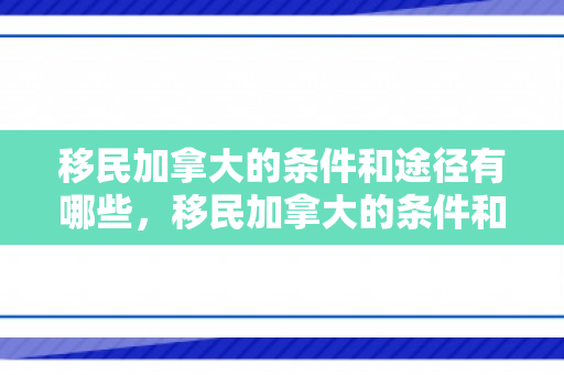 移民加拿大的条件和途径有哪些，移民加拿大的条件和途径有哪些呢