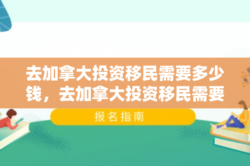 去加拿大投资移民需要多少钱，去加拿大投资移民需要多少钱费用