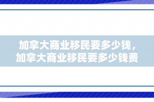 加拿大商业移民要多少钱，加拿大商业移民要多少钱费用
