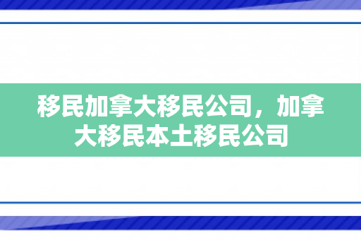 移民加拿大移民公司，加拿大移民本土移民公司