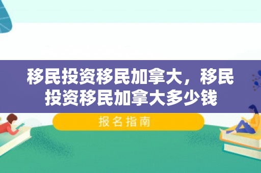 移民投资移民加拿大，移民投资移民加拿大多少钱