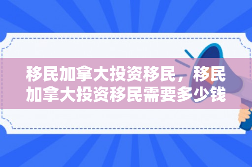 移民加拿大投资移民，移民加拿大投资移民需要多少钱