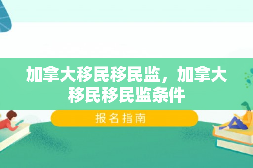 加拿大移民移民监，加拿大移民移民监条件