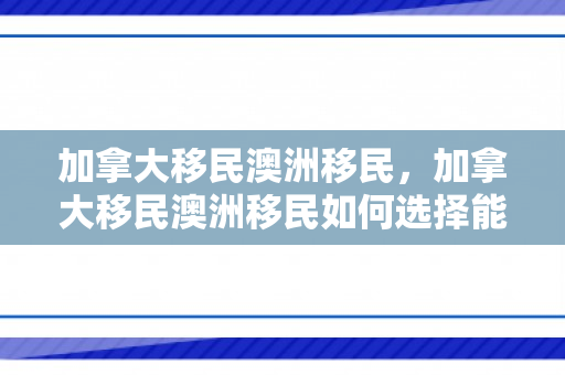 加拿大移民澳洲移民，加拿大移民澳洲移民如何选择能无忧.移民公司澳臻.中国