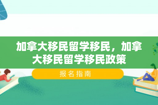 加拿大移民留学移民，加拿大移民留学移民政策
