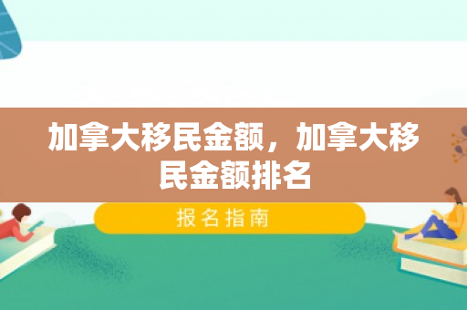 加拿大移民金额，加拿大移民金额排名