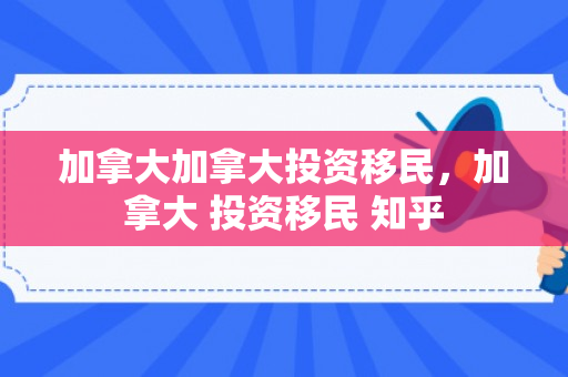 加拿大加拿大投资移民，加拿大 投资移民 知乎