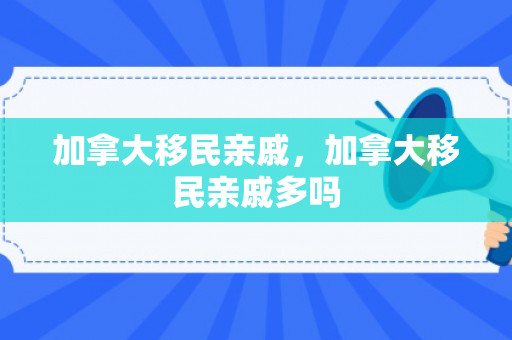 加拿大移民亲戚，加拿大移民亲戚多吗
