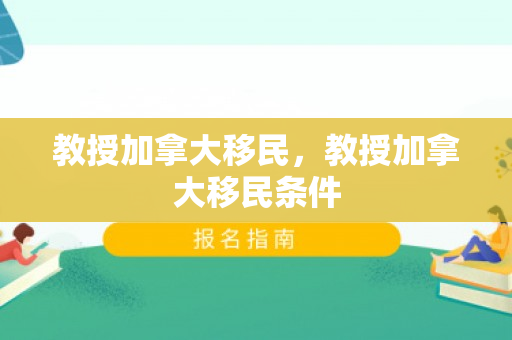 教授加拿大移民，教授加拿大移民条件