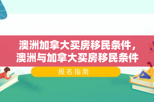 澳洲加拿大买房移民条件，澳洲与加拿大买房移民条件解析