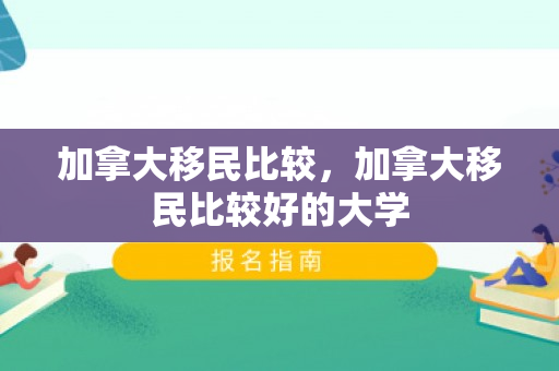 加拿大移民比较，加拿大移民比较好的大学