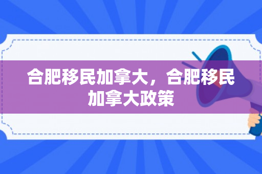 合肥移民加拿大，合肥移民加拿大政策